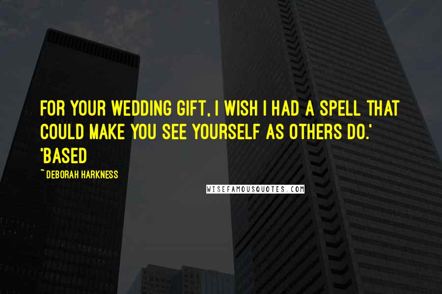 Deborah Harkness Quotes: For your wedding gift, I wish I had a spell that could make you see yourself as others do.' 'Based
