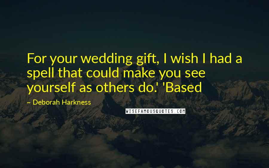 Deborah Harkness Quotes: For your wedding gift, I wish I had a spell that could make you see yourself as others do.' 'Based