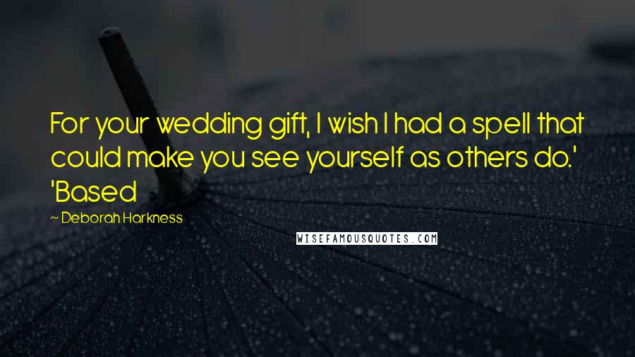 Deborah Harkness Quotes: For your wedding gift, I wish I had a spell that could make you see yourself as others do.' 'Based