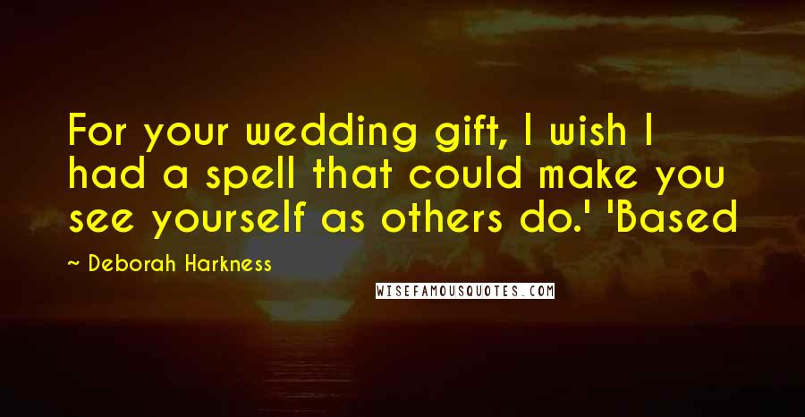 Deborah Harkness Quotes: For your wedding gift, I wish I had a spell that could make you see yourself as others do.' 'Based