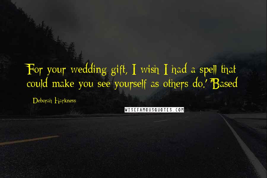 Deborah Harkness Quotes: For your wedding gift, I wish I had a spell that could make you see yourself as others do.' 'Based