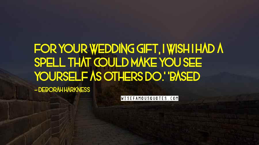 Deborah Harkness Quotes: For your wedding gift, I wish I had a spell that could make you see yourself as others do.' 'Based