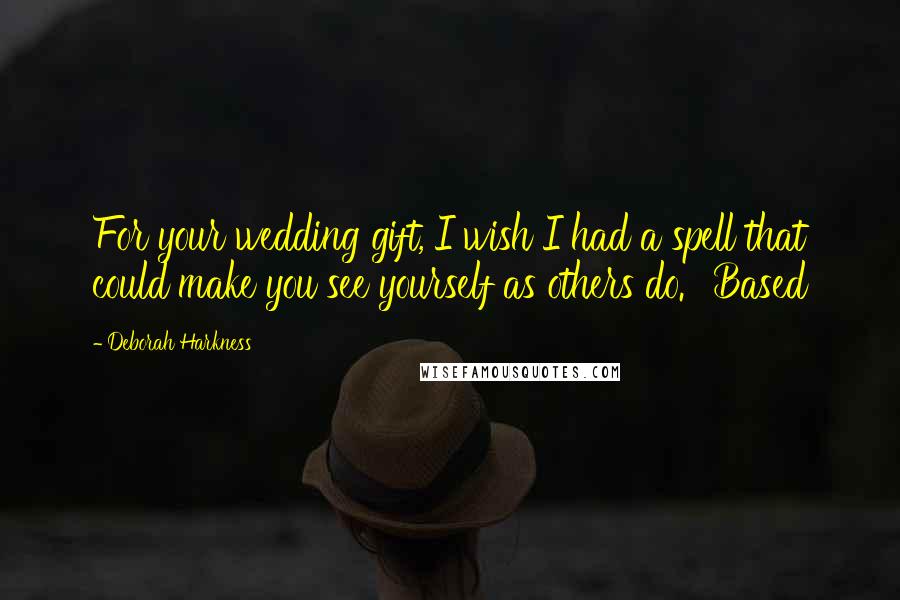 Deborah Harkness Quotes: For your wedding gift, I wish I had a spell that could make you see yourself as others do.' 'Based