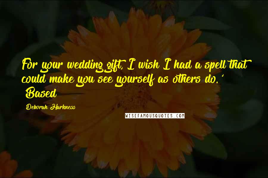 Deborah Harkness Quotes: For your wedding gift, I wish I had a spell that could make you see yourself as others do.' 'Based