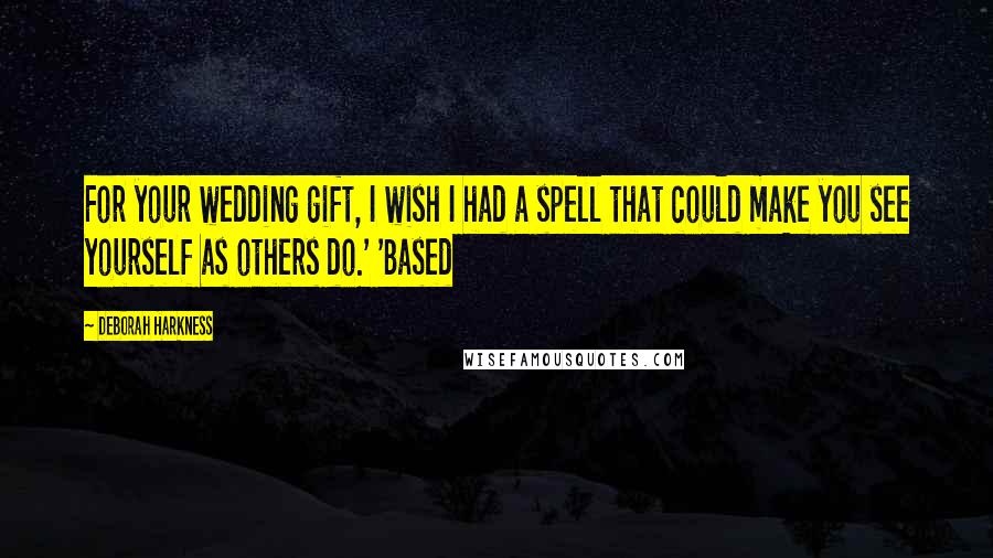 Deborah Harkness Quotes: For your wedding gift, I wish I had a spell that could make you see yourself as others do.' 'Based