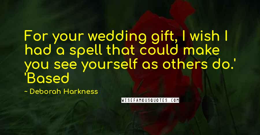 Deborah Harkness Quotes: For your wedding gift, I wish I had a spell that could make you see yourself as others do.' 'Based