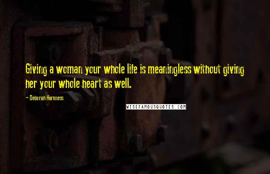 Deborah Harkness Quotes: Giving a woman your whole life is meaningless without giving her your whole heart as well.