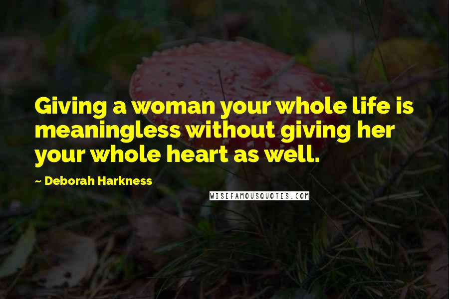 Deborah Harkness Quotes: Giving a woman your whole life is meaningless without giving her your whole heart as well.