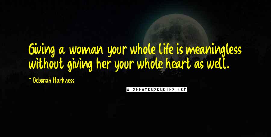 Deborah Harkness Quotes: Giving a woman your whole life is meaningless without giving her your whole heart as well.