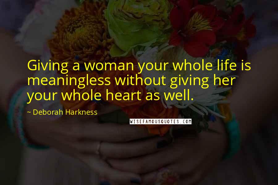 Deborah Harkness Quotes: Giving a woman your whole life is meaningless without giving her your whole heart as well.