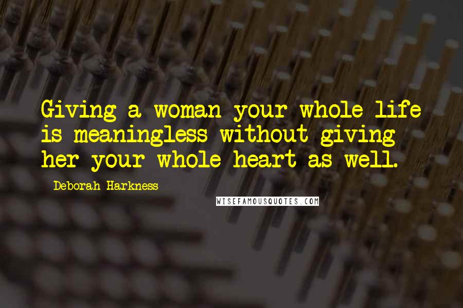 Deborah Harkness Quotes: Giving a woman your whole life is meaningless without giving her your whole heart as well.