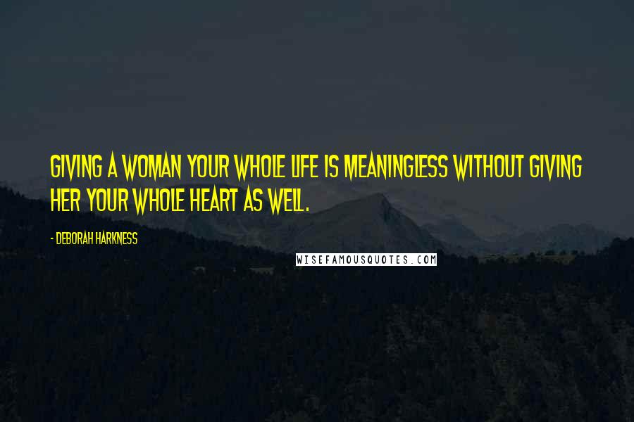 Deborah Harkness Quotes: Giving a woman your whole life is meaningless without giving her your whole heart as well.