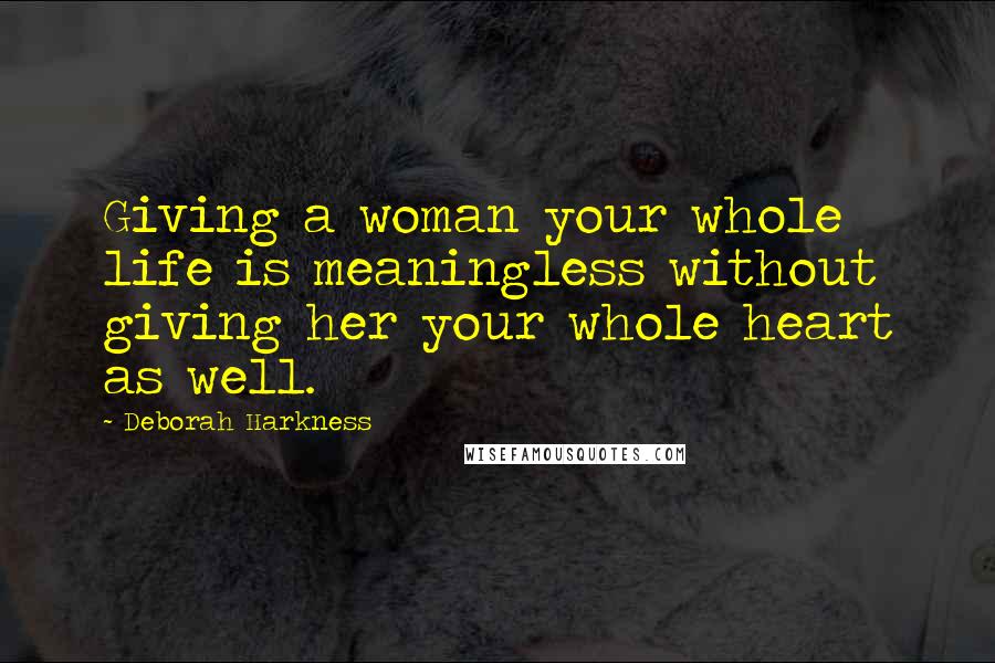 Deborah Harkness Quotes: Giving a woman your whole life is meaningless without giving her your whole heart as well.