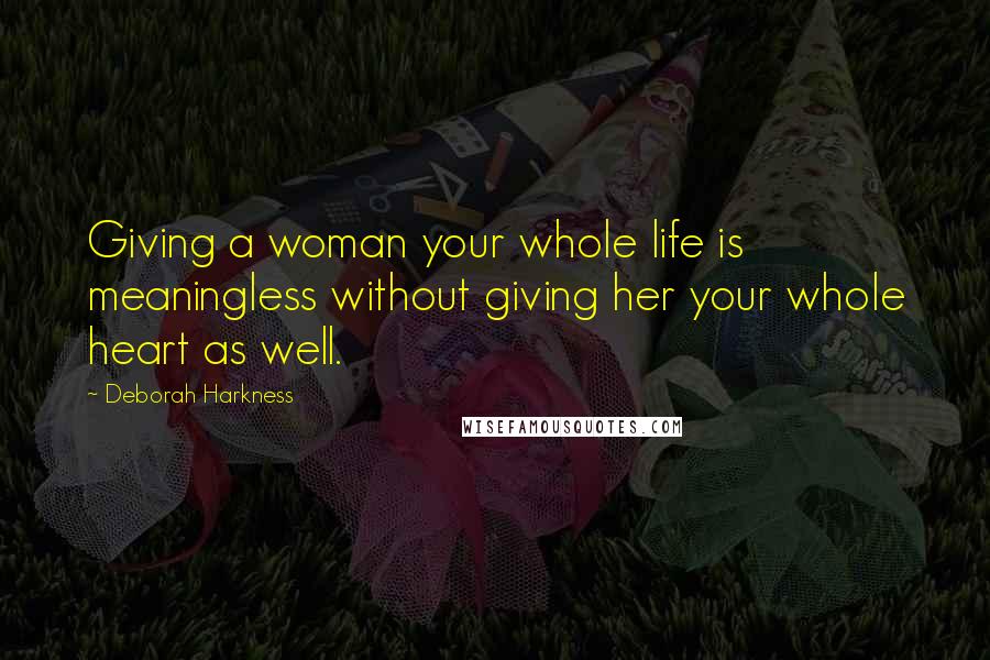 Deborah Harkness Quotes: Giving a woman your whole life is meaningless without giving her your whole heart as well.