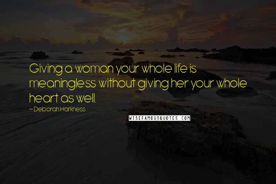 Deborah Harkness Quotes: Giving a woman your whole life is meaningless without giving her your whole heart as well.