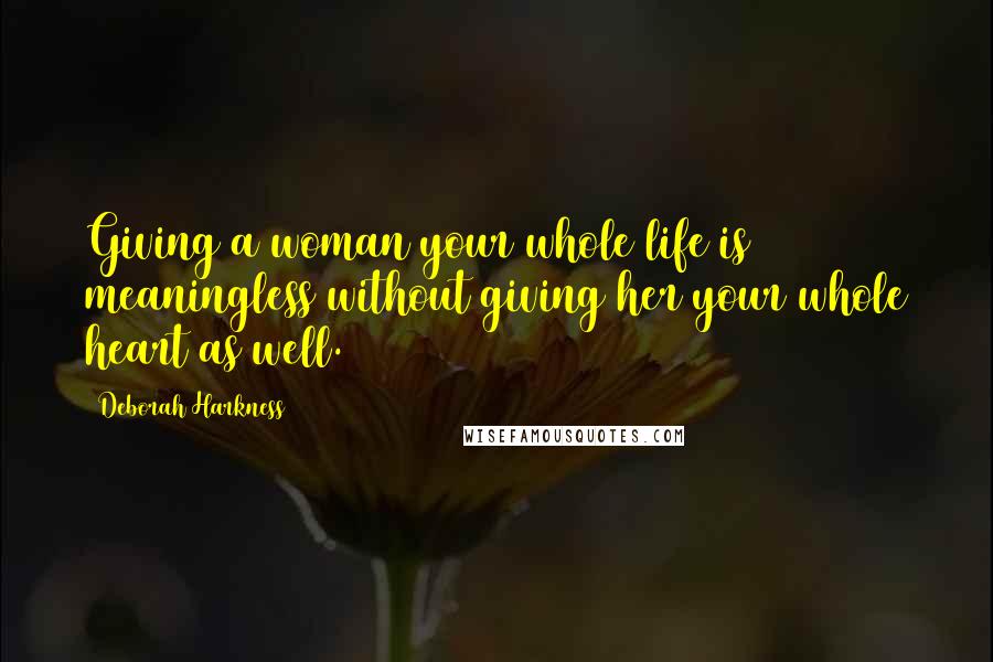 Deborah Harkness Quotes: Giving a woman your whole life is meaningless without giving her your whole heart as well.