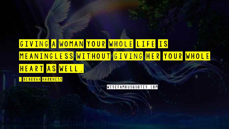 Deborah Harkness Quotes: Giving a woman your whole life is meaningless without giving her your whole heart as well.