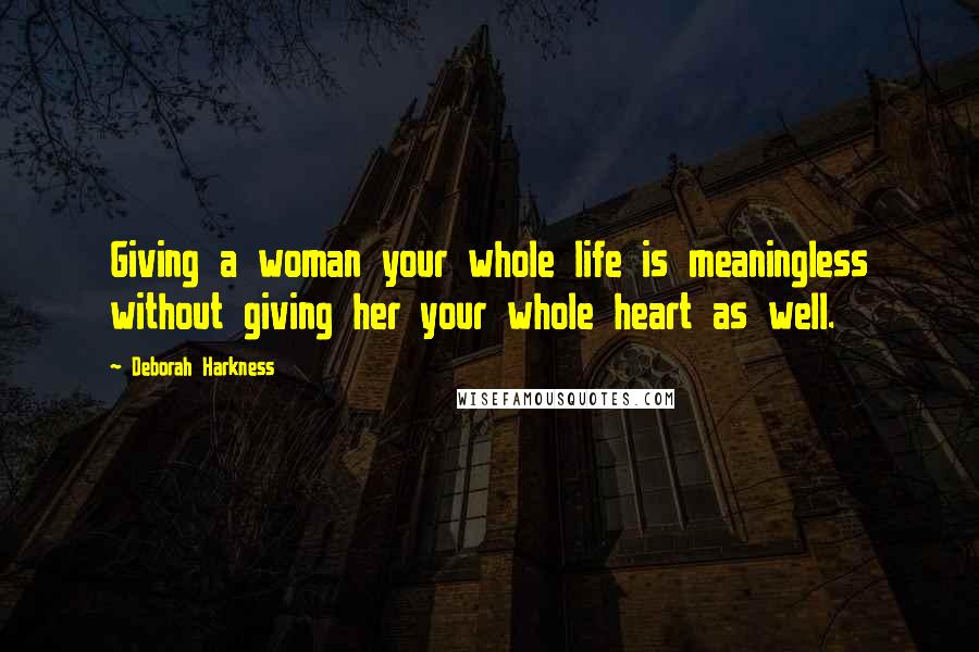 Deborah Harkness Quotes: Giving a woman your whole life is meaningless without giving her your whole heart as well.