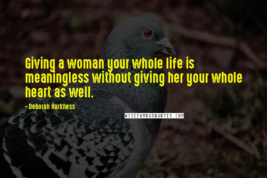 Deborah Harkness Quotes: Giving a woman your whole life is meaningless without giving her your whole heart as well.