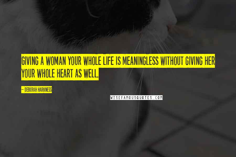 Deborah Harkness Quotes: Giving a woman your whole life is meaningless without giving her your whole heart as well.