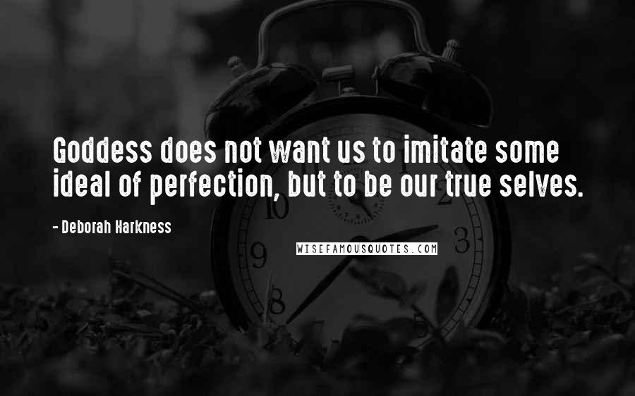 Deborah Harkness Quotes: Goddess does not want us to imitate some ideal of perfection, but to be our true selves.