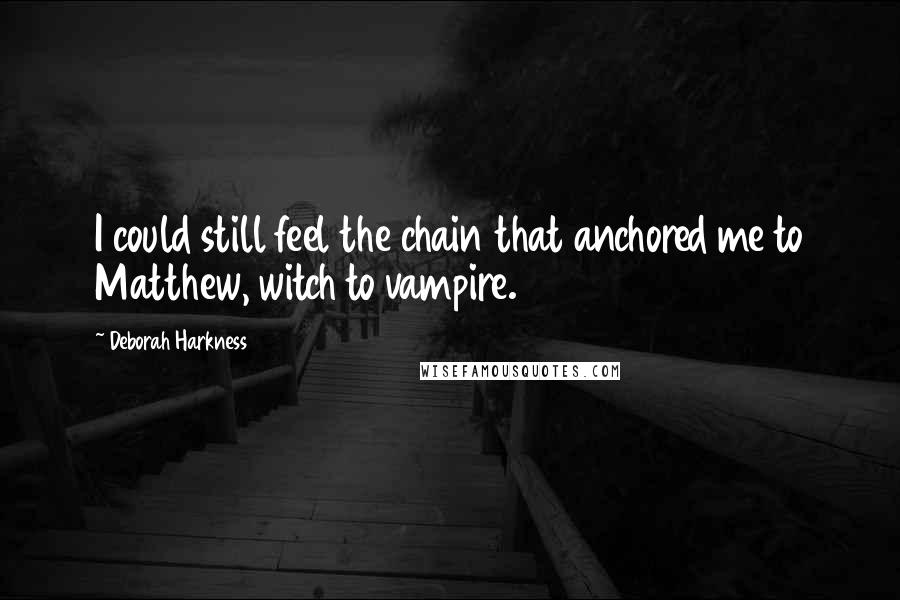 Deborah Harkness Quotes: I could still feel the chain that anchored me to Matthew, witch to vampire.