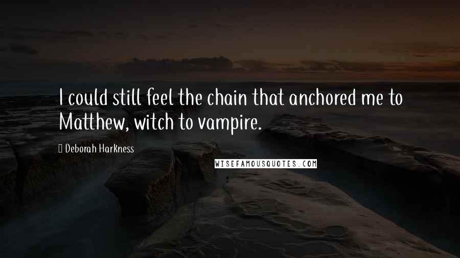 Deborah Harkness Quotes: I could still feel the chain that anchored me to Matthew, witch to vampire.