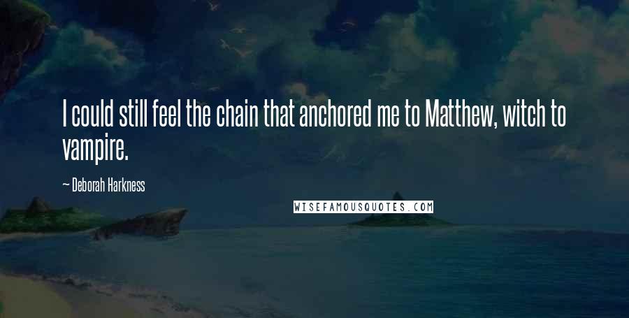 Deborah Harkness Quotes: I could still feel the chain that anchored me to Matthew, witch to vampire.