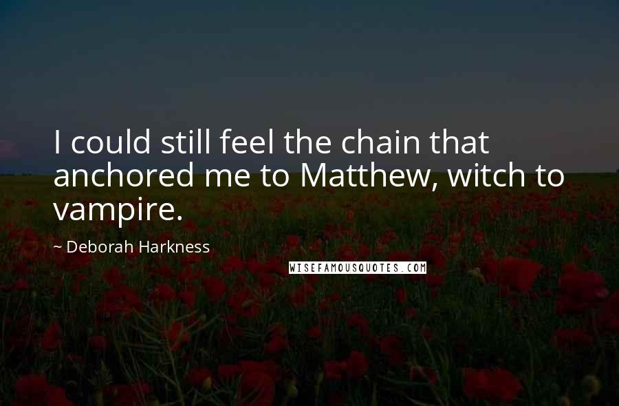 Deborah Harkness Quotes: I could still feel the chain that anchored me to Matthew, witch to vampire.