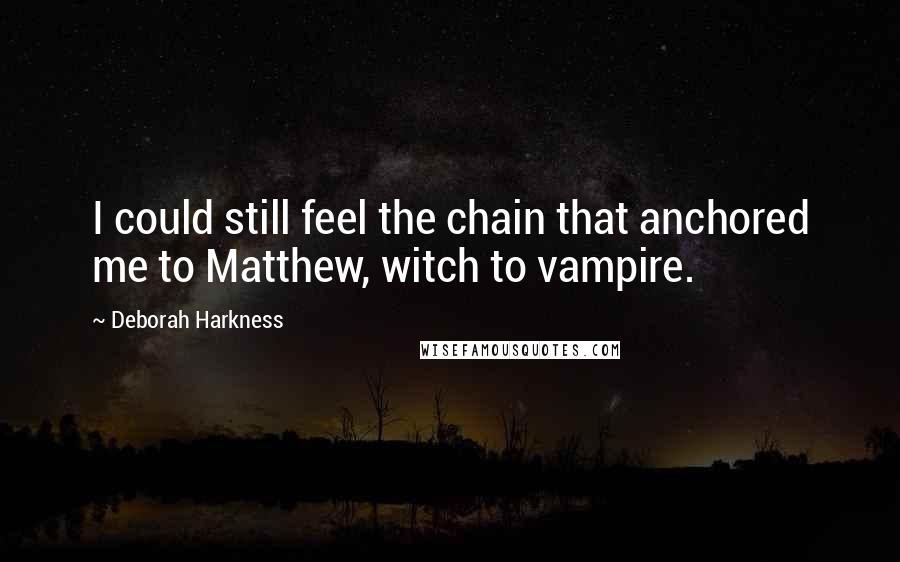 Deborah Harkness Quotes: I could still feel the chain that anchored me to Matthew, witch to vampire.