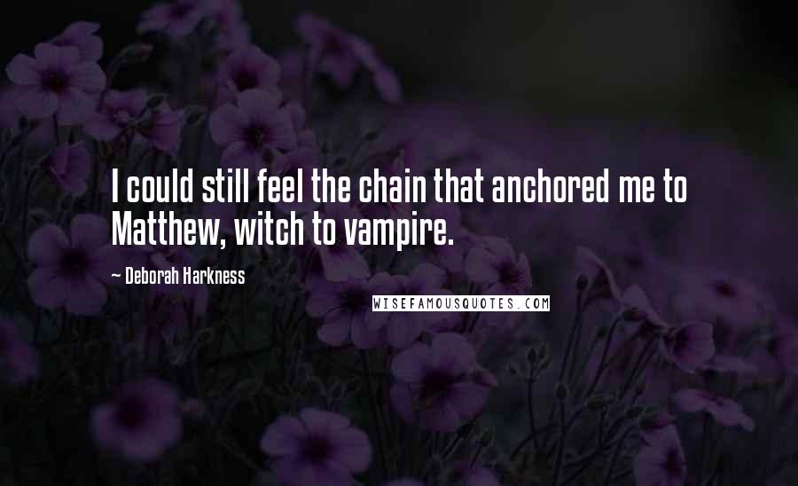 Deborah Harkness Quotes: I could still feel the chain that anchored me to Matthew, witch to vampire.