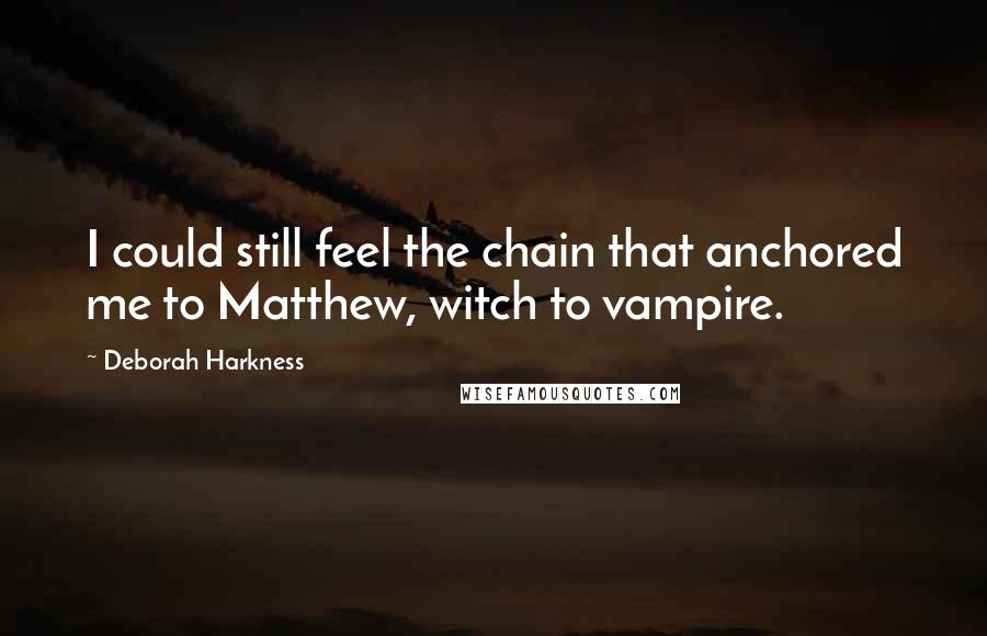 Deborah Harkness Quotes: I could still feel the chain that anchored me to Matthew, witch to vampire.