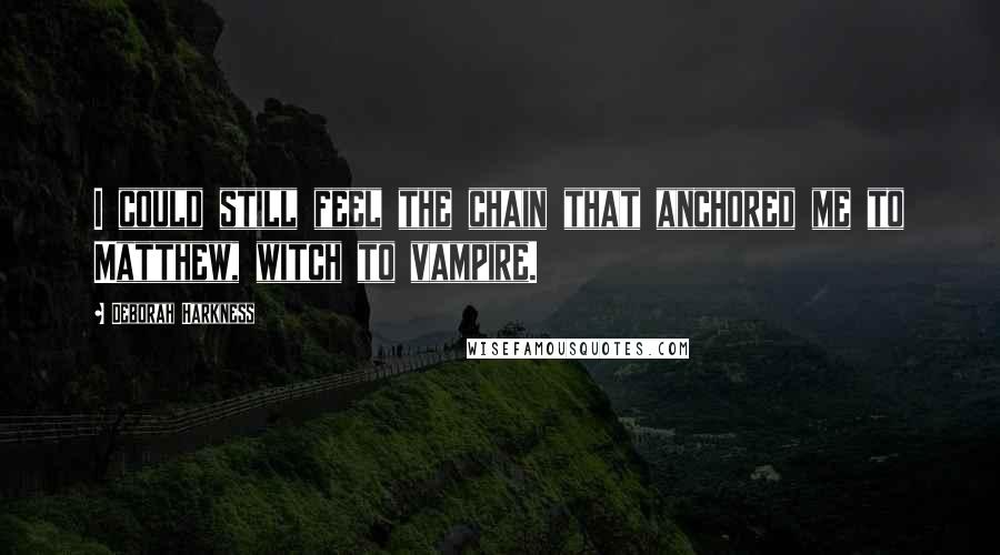 Deborah Harkness Quotes: I could still feel the chain that anchored me to Matthew, witch to vampire.