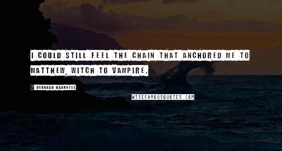 Deborah Harkness Quotes: I could still feel the chain that anchored me to Matthew, witch to vampire.