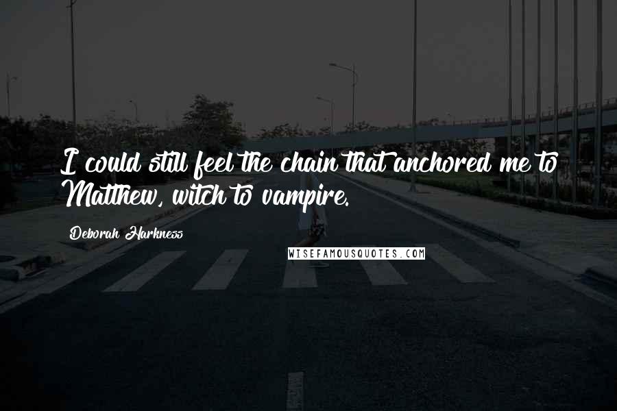 Deborah Harkness Quotes: I could still feel the chain that anchored me to Matthew, witch to vampire.