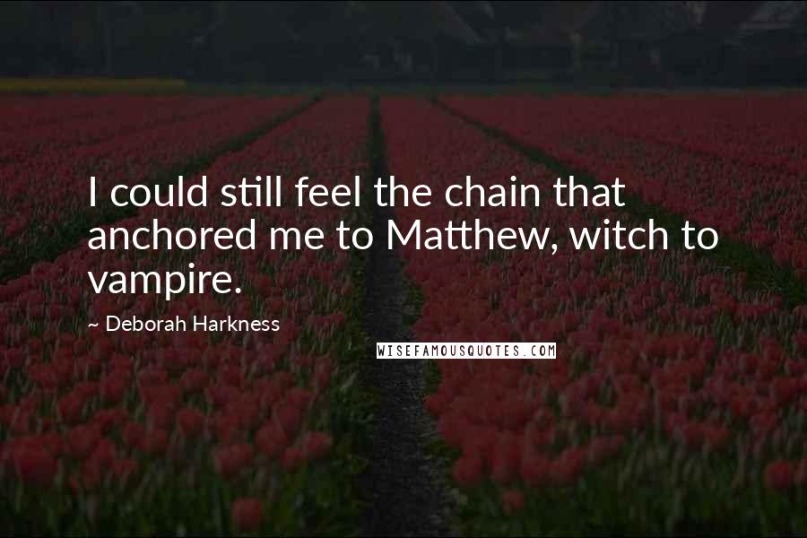 Deborah Harkness Quotes: I could still feel the chain that anchored me to Matthew, witch to vampire.