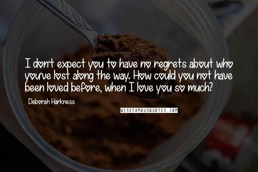 Deborah Harkness Quotes: I don't expect you to have no regrets about who you've lost along the way. How could you not have been loved before, when I love you so much?