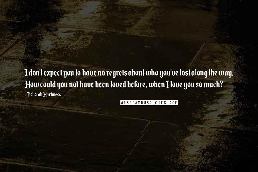 Deborah Harkness Quotes: I don't expect you to have no regrets about who you've lost along the way. How could you not have been loved before, when I love you so much?