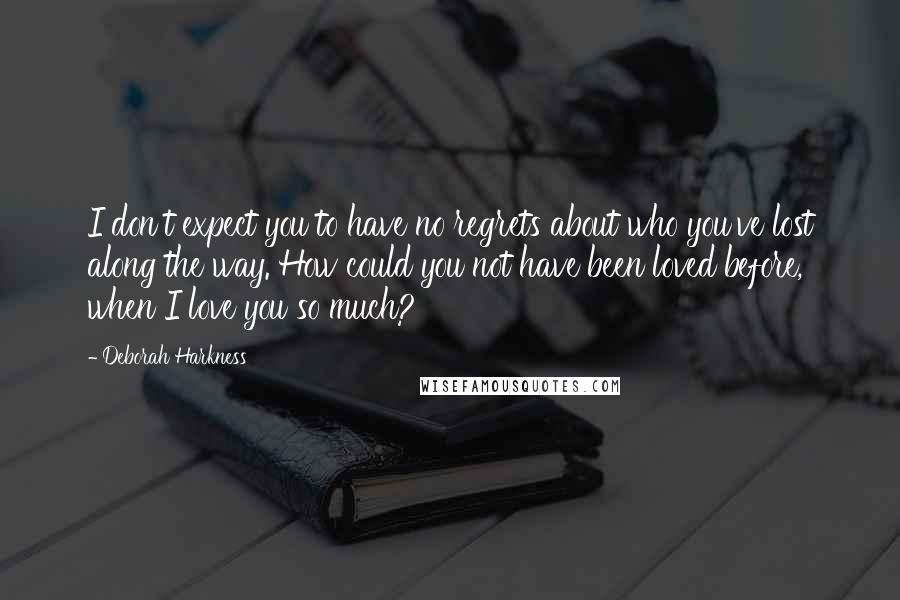 Deborah Harkness Quotes: I don't expect you to have no regrets about who you've lost along the way. How could you not have been loved before, when I love you so much?