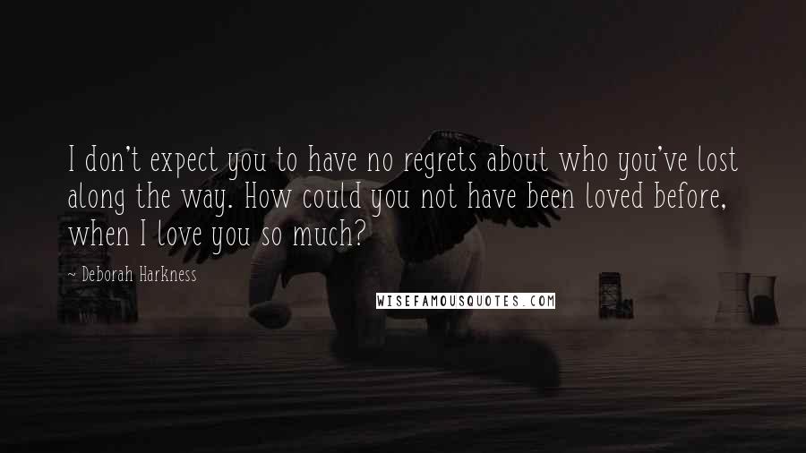 Deborah Harkness Quotes: I don't expect you to have no regrets about who you've lost along the way. How could you not have been loved before, when I love you so much?