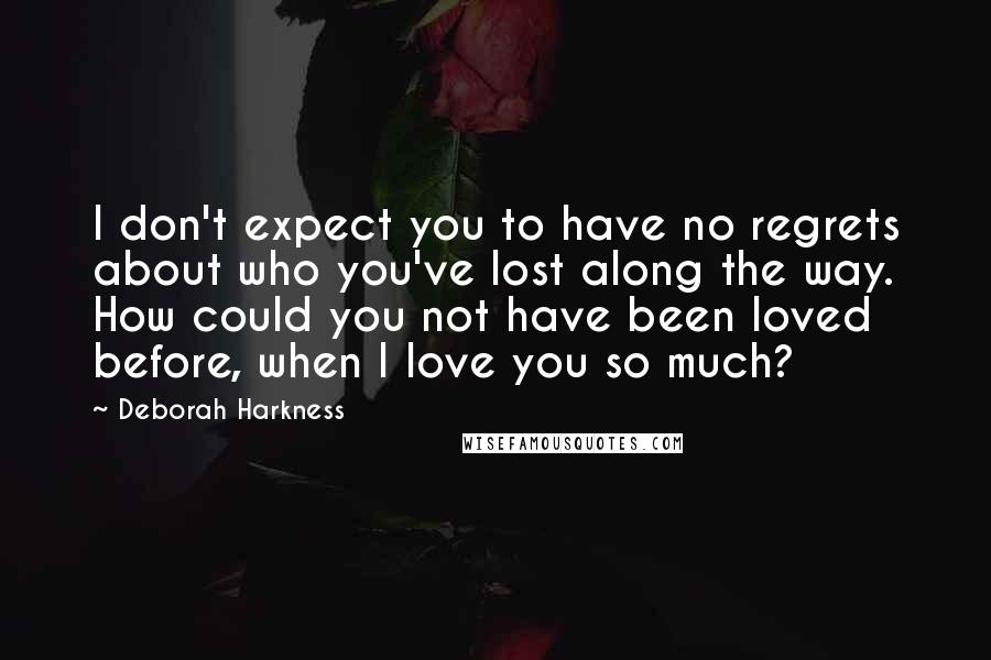 Deborah Harkness Quotes: I don't expect you to have no regrets about who you've lost along the way. How could you not have been loved before, when I love you so much?