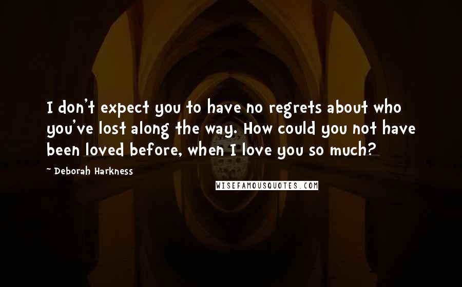 Deborah Harkness Quotes: I don't expect you to have no regrets about who you've lost along the way. How could you not have been loved before, when I love you so much?