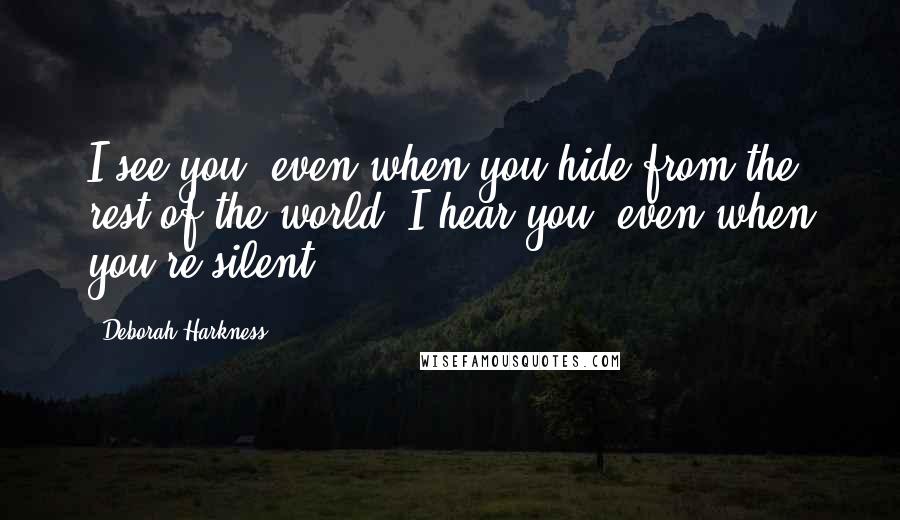 Deborah Harkness Quotes: I see you, even when you hide from the rest of the world. I hear you, even when you're silent.