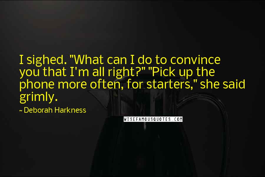 Deborah Harkness Quotes: I sighed. "What can I do to convince you that I'm all right?" "Pick up the phone more often, for starters," she said grimly.