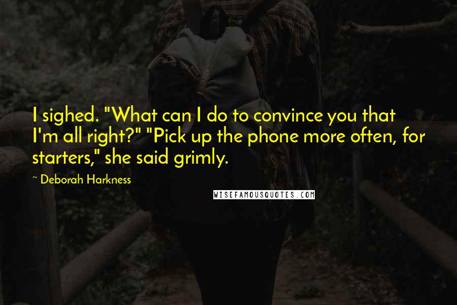 Deborah Harkness Quotes: I sighed. "What can I do to convince you that I'm all right?" "Pick up the phone more often, for starters," she said grimly.