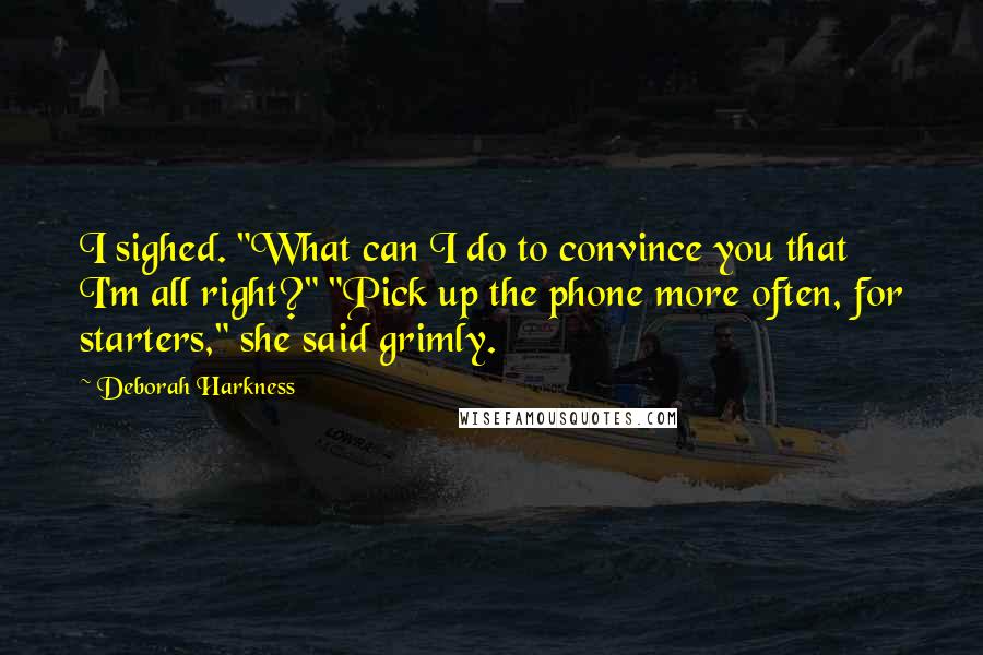 Deborah Harkness Quotes: I sighed. "What can I do to convince you that I'm all right?" "Pick up the phone more often, for starters," she said grimly.