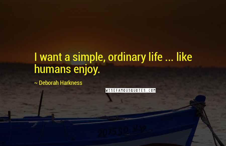 Deborah Harkness Quotes: I want a simple, ordinary life ... like humans enjoy.