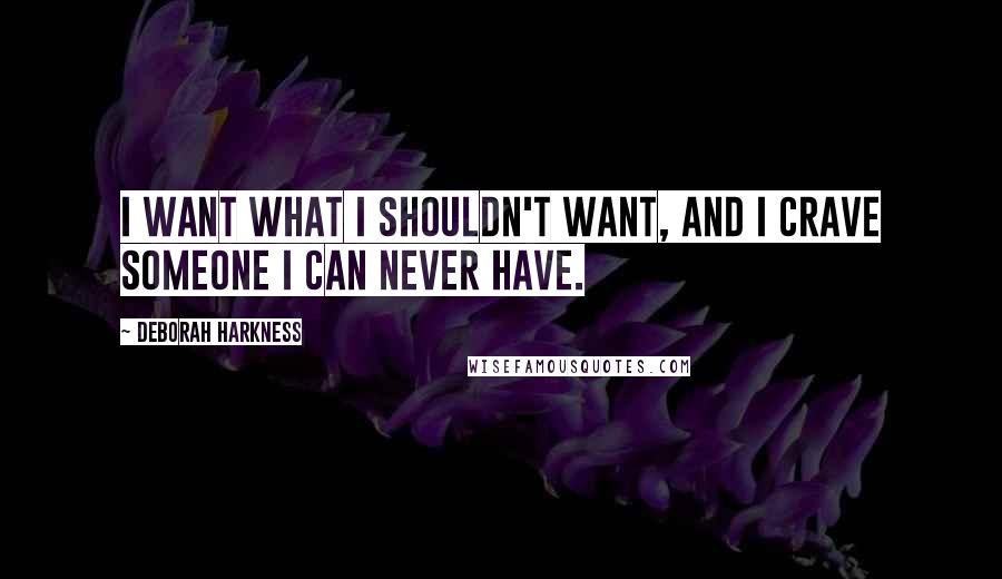 Deborah Harkness Quotes: I want what I shouldn't want, and I crave someone I can never have.