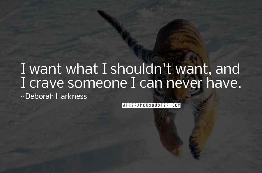 Deborah Harkness Quotes: I want what I shouldn't want, and I crave someone I can never have.