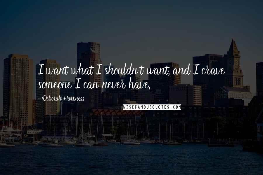 Deborah Harkness Quotes: I want what I shouldn't want, and I crave someone I can never have.